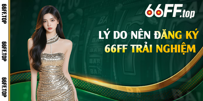 Lý do nên đăng ký 66FF trải nghiệm