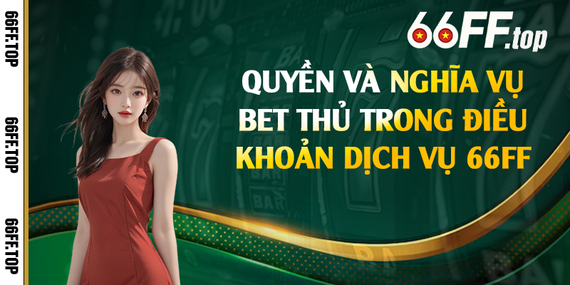 Quyền và nghĩa vụ bet thủ trong điều khoản dịch vụ 66FF